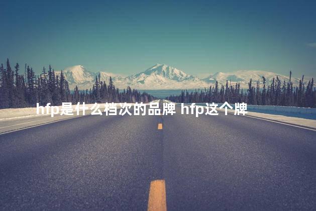 hfp是什么档次的品牌 hfp这个牌子靠谱吗